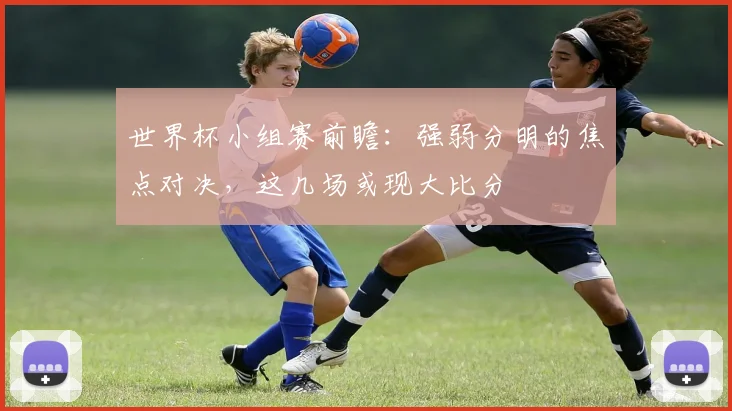 世界杯小组赛前瞻:强弱分明的焦点对决,这几场或现大比分