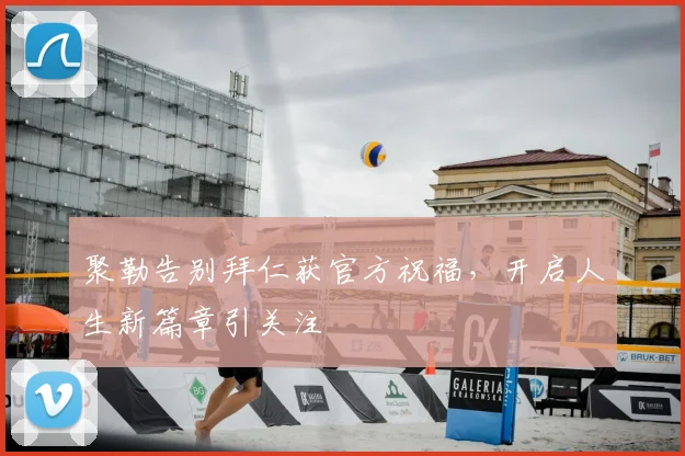 聚勒告别拜仁获官方祝福，开启人生新篇章引关注