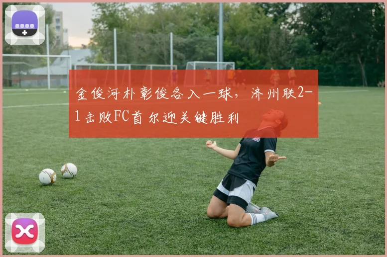 金俊河朴彰俊各入一球，济州联2-1击败FC首尔迎关键胜利