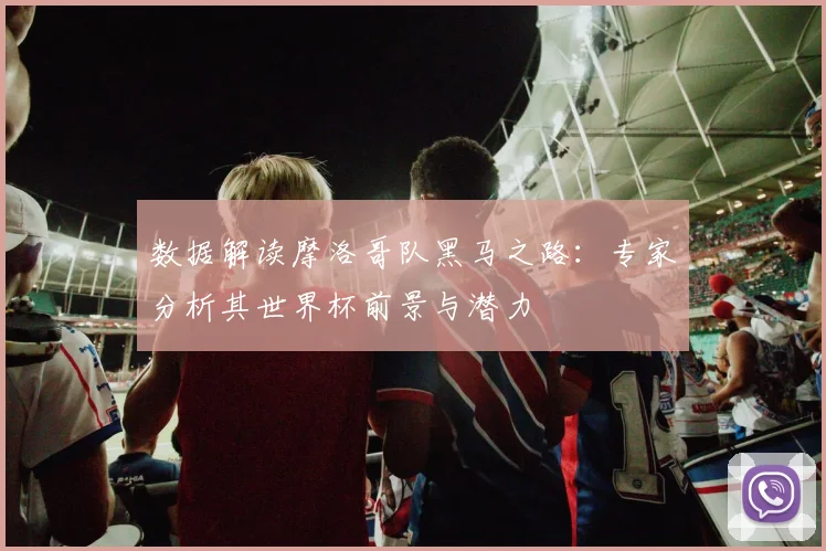 数据解读摩洛哥队黑马之路：专家分析其世界杯前景与潜力