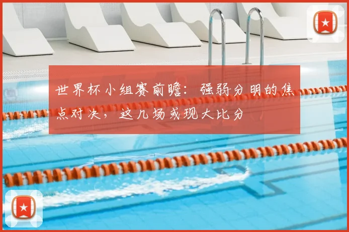 世界杯小组赛前瞻：强弱分明的焦点对决，这几场或现大比分