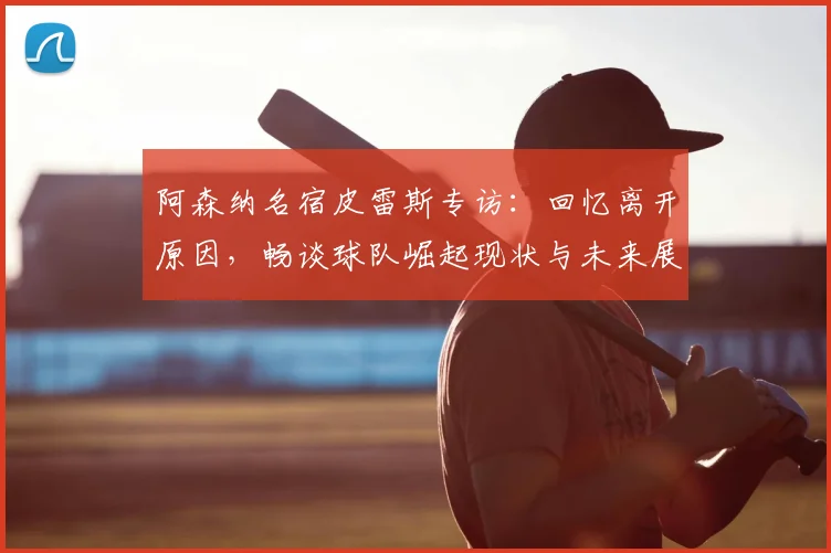 阿森纳名宿皮雷斯专访：回忆离开原因，畅谈球队崛起现状与未来展望