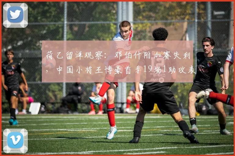 荷乙留洋观察:邓伯什附加赛失利,中国小将王博豪首季19场1助攻表现解析