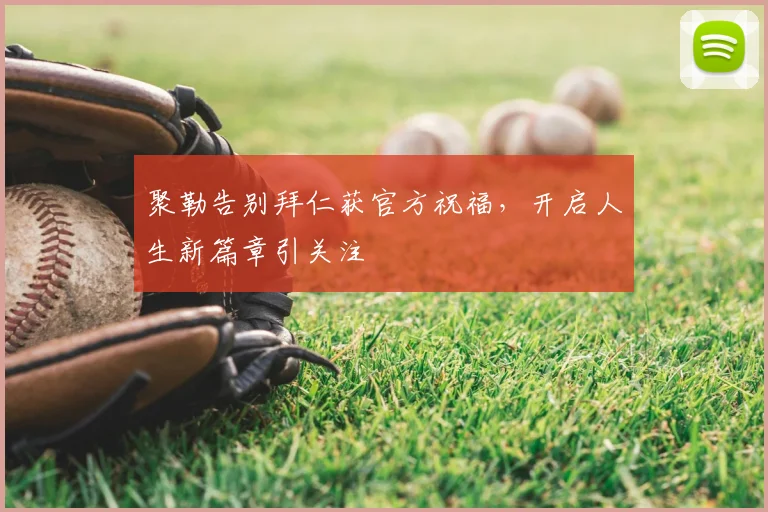 聚勒告别拜仁获官方祝福,开启人生新篇章引关注