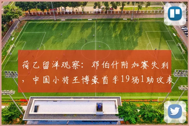 荷乙留洋观察：邓伯什附加赛失利，中国小将王博豪首季19场1助攻表现解析